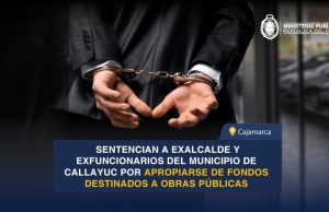 CAJAMARCA: SENTENCIAN A EXALCALDE Y EXFUNCIONARIOS DEL MUNICIPIO DE CALLAYUC POR APROPIARSE DE FONDOS DESTINADOS A OBRAS PUBLICAS